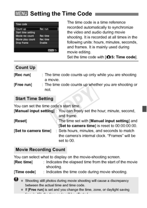 Page 239239
The time code is a time reference 
recorded automatically to synchronize 
the video and audio during movie 
shooting. It is recorded at all times in the 
following units: hours, minutes, seconds, 
and frames. It is mainly used during 
movie editing.
Set the time code with [z5: Time code ].
[Rec run ] : The time code counts up only while you are shooting 
a movie.
[Free run ] : The time code counts up w hether you are shooting or 
not.
You can set the time code’s start time.
[Manual input setting ] :...