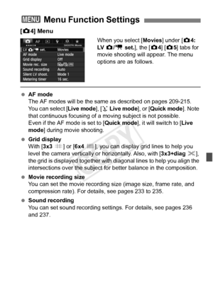 Page 241241
[z 4] Menu
When you select [ Movies] under [z4: 
LV   z/k  set.], the [ z4] [ z5] tabs for 
movie shooting will appear. The menu 
options are as follows.
  AF mode
The AF modes will be the same  as described on pages 209-215. 
You can select [ Live mode], [u Live mode ], or [Quick mode ]. Note 
that continuous focusing of a moving subject is not possible.
Even if the AF mode is set to [ Quick mode], it will switch to [ Live 
mode ] during movie shooting.
  Grid display
With [3x3  l] or [6x4  m], you...