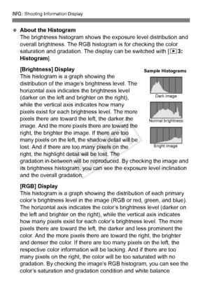 Page 250250
B: Shooting Information Display
 About the Histogram
The brightness histogram shows the  exposure level distribution and 
overall brightness. The RGB histogram is for checking the color 
saturation and gradation. The display can be switched with [ 33: 
Histogram ].
[Brightness] Display
This histogram is a graph showing the 
distribution of the image’s brightness level. The 
horizontal axis indicates the brightness level 
(darker on the left and br ighter on the right), 
while the vertical axis...