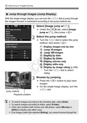 Page 252252
x Searching for Images Quickly
With the single-image disp lay, you can turn the  dial to jump through the images forward or backward a ccording to the jump method set.
1Select [Image jump w/6].
 Under the [ 32] tab, select [Image 
jump w/ 6], then press < 0>.
2Select the jump method.
  Turn the < 5> dial to select the jump 
method, then press < 0>.
d : Display images one by one
e : Jump 10 images
f : Jump 100 images
g : Display by date
h : Display by folder
i : Display movies only
j : Display stills...