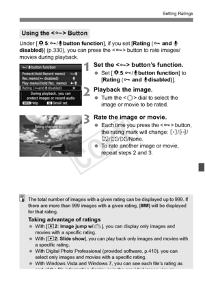 Page 257257
Setting Ratings
Under [85:J /Kbutton function ], if you set [Rating ( J and K  
disabled) ] (p.330), you can press the < J> button to rate images/
movies during playback.
1Set the  button’s function.
  Set [ 85:J /Kbutton function ] to 
[Rating ( J and  Kdisabled) ].
2Playback the image.
 Turn the < 5> dial to select the 
image or movie to be rated.
3Rate the image or movie.
  Each time you press the < J> button, 
the rating mark will change:  l/m /
n /o /p/None.
  To rate another image or movie,...