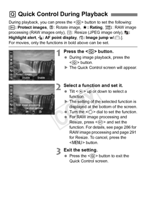 Page 258258
During playback, you can press the  button to set the following: 
[K : Protect images , b : Rotate image,  9: Rating, R : RAW image 
processing (RAW images only),  S: Resize (JPEG image only),  : 
Highlight alert , : AF point display , e : Image jump w/6 ].
For movies, only the function s in bold above can be set.
1Press the  button.
  During image playback, press the 
 button.
X The Quick Control screen will appear.
2Select a function and set it.
  Tilt < 9> up or down to select a 
function.
X The...