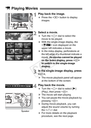 Page 262262
1Play back the image.
 Press the < x> button to display 
images.
2Select a movie.
  Turn the < 5> dial to select the 
movie to be played.
  With the single-image display, the 
 icon displayed on the 
upper left indicates a movie.
  In the index display, perforations at 
the left edge of a  thumbnail indicate a 
movie.  As movies cannot be played 
on the index display, press < 0> 
to switch to the single-image 
display.
3In the single-image display, press 
< 0>.
X The movie playback panel will appear...