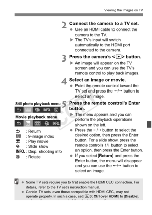 Page 271271
Viewing the Images on TV
2Connect the camera to a TV set.
 Use an HDMI cable to connect the 
camera to the TV.
X The TV’s input will switch 
automatically to the HDMI port 
connected to the camera.
3Press the camera’s < x> button.
XAn image will appear on the TV 
screen and you can use the TV’s 
remote control to play back images.
4Select an image or movie.
  Point the remote control toward the 
TV set and press the /  button to 
select an image.
5Press the remote control’s Enter 
button.
XThe menu...