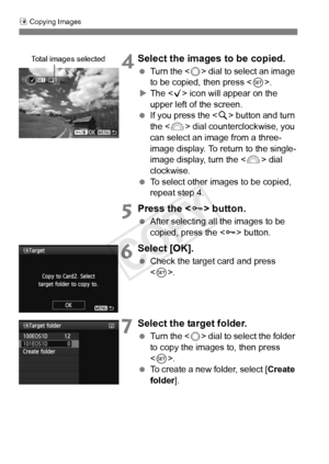 Page 278278
a Copying Images
 4Select the images to be copied.
  Turn the < 5> dial to select an image 
to be copied, then press < 0>.
X The < X> icon will appear on the 
upper left of the screen.
  If you press the < u> button and turn 
the < 6> dial counterclockwise, you 
can select an image from a three-
image display. To return to the single-
image display, turn the < 6> dial 
clockwise.
  To select other images to be copied, 
repeat step 4.
5Press the < J> button.
 After selecting all the images to be...