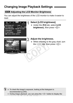 Page 282282
You can adjust the brightness of the LCD monitor to make it easier to read.
1Select [LCD brightness].
 Under the [ 52] tab, select [ LCD 
brightness ], then press < 0>.
2Adjust the brightness.
  While referring to the gray chart, turn 
the < 5> dial, then press < 0>.
Changing Image Playback Settings
3  Adjusting the LCD Monitor Brightness
 To check the image’s  exposure, looking at the histogram is 
recommended (p.250).
  During image playback, you can press the  button to display the 
screen in step...