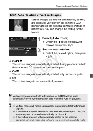 Page 283283
Changing Image Playback Settings
Vertical images are rotated automatically so they 
are displayed vertically on the camera’s LCD 
monitor and on the personal computer instead of 
horizontally. You can change the setting for this 
feature.
1Select [Auto rotate].
  Under the [ 51] tab, select [ Auto 
rotate ], then press < 0>.
2Set the auto rotation.
  Select the desired option, then press 
.
  OnzD
The vertical image is automatica lly rotated during playback on both 
the camera’s LCD monitor and on...