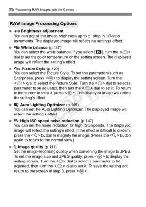 Page 288288
R Processing RAW Images with the Camera
   Brightness adjustment
You can adjust the image brightness up to ±1 stop in 1/3-stop 
increments. The displayed image will  reflect the setting’s effect.
  White balance (p.137)
You can select the white balance. If you select [ P], turn the < 6> 
dial to set the color temperature  on the setting screen. The displayed 
image will reflect the setting’s effect.
  Picture Style (p.129)
You can select the Picture Style. To set the parameters such as...