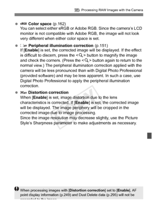 Page 289289
R Processing RAW Images with the Camera
   Color space (p.162)
You can select either sRGB or A dobe RGB. Since the camera’s LCD 
monitor is not compatible with Adobe RGB, the image will not look 
very different when either color space is set.
  Peripheral illumination correction (p.151)
If [ Enable ] is set, the corrected image will  be displayed. If the effect 
is difficult to discern, press the < u> button to magnify the image 
and check the corners. (Press the < u> button again to return to the...