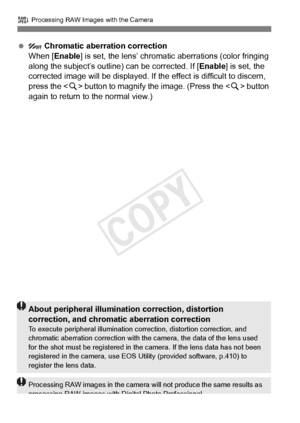 Page 290290
R Processing RAW Images with the Camera
   Chromatic aberration correction
When [Enable ] is set, the lens’ chromatic  aberrations (color fringing 
along the subject’s outline) can be corrected. If [ Enable] is set, the 
corrected image will be displayed. If the  effect is difficult to discern, 
press the < u> button to magnify the  image. (Press the  button 
again to return to the normal view.)
About peripheral illumination correction, distortion 
correction, and chromati c aberration correction
To...