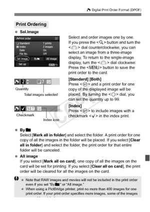 Page 311311
W Digital Print Order Format (DPOF)
 Sel.Image
Select and order images one by one.
If you press the  button and turn the 
< 6 > dial counterclockwise, you can 
select an image from a three-image 
display. To return to the single-image 
display, turn the < 6> dial clockwise.
Press the < M> button to save the 
print order to the card.
[Standard] [Both]
Press < 0> and a print order for one 
copy of the displayed image will be 
placed. By turning the < 5> dial, you 
can set the quantity up to 99....