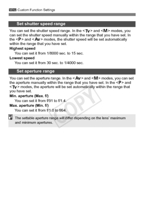 Page 324324
3 Custom Function Settings
Set shutter speed range
You can set the shutter speed range. In the  and  modes, you 
can set the shutter speed manually with in the range that you have set. In 
the  and < f> modes, the shutter speed  will be set automatically 
within the range t hat you have set.
Highest speed You can set it from 1/8000 sec. to 15 sec.
Lowest speed
You can set it from 30 sec. to 1/4000 sec.
Set aperture range
You can set the aperture  range. In the  and  modes, you can set 
the aperture...
