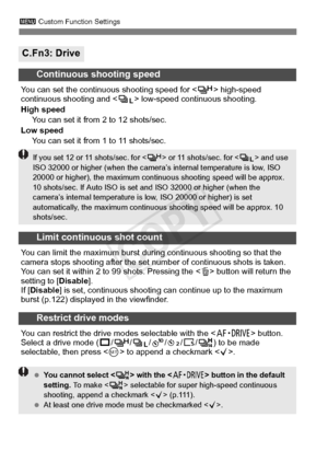 Page 326326
3 Custom Function Settings
C.Fn3: Drive
Continuous shooting speed
You can set the continu ous shooting speed for < o> high-speed 
continuous shooting and  low-speed continuous shooting.
High speed You can set it from 2 to 12 shots/sec.
Low speed You can set it from 1 to 11 shots/sec.
Limit continuous shot count
You can limit the maximum burst during continuous shooting so that the 
camera stops shooting after the set num ber of continuous shots is taken. 
You can set it within 2 to  99 shots....