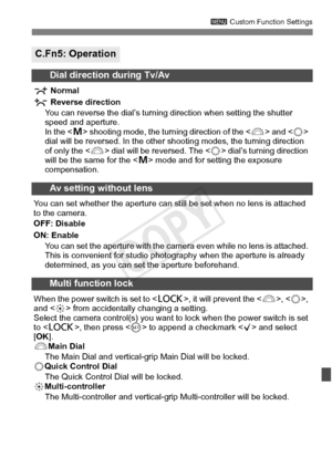 Page 329329
3 Custom Function Settings
C.Fn5: Operation
Dial direction during Tv/Av
 Normal
 Reverse direction
You can reverse the dial’s turning  direction when setting the shutter 
speed and aperture.
In the < a> shooting mode, the turning direction of the < 6> and  
dial will be reversed. In the other  shooting modes, the turning direction 
of only the  dial will be reversed. The < 5> dial’s turning direction 
will be the same for the < a> mode and for setting the exposure 
compensation.
Av setting without...
