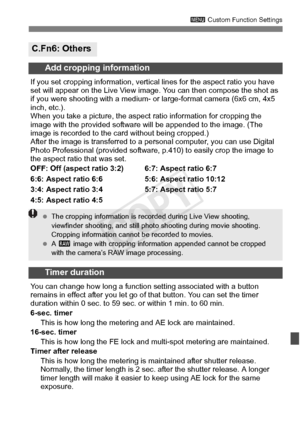 Page 331331
3 Custom Function Settings
C.Fn6: Others
Add cropping information
If you set cropping information, vertical  lines for the aspect ratio you have 
set will appear on the Live View imag e. You can then compose the shot as 
if you were shooting with a medium- or  large-format camera (6x6 cm, 4x5 
inch, etc.).
When you take a picture, the aspec t ratio information for cropping the 
image with the provided software  will be appended to the image. (The 
image is recorded to the card without being...