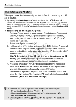 Page 338338
85: Custom Controls
When you press the button assigned  to this function, metering and AF 
are executed.
*1: If you assign the [ Metering and AF start ] function to the  and < A> 
buttons and add the function to switch to  the registered AF point, you can instantly 
switch to the registered AF point. To enable this function, press the < B> button in 
step 3 on page 333. On the [AF start point] selection screen, select [ Registered AF 
point ].
 Registering and using an AF point1. Set the AF area...