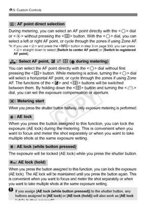 Page 340340
85: Custom Controls
During metering, you can select  an AF point directly with the  dial 
or < 9> without pressing the < S> button. With the  dial, you can 
select a left or right AF point, or  cycle through the zones if using Zone AF.
*4: If you use  and press the < B> button in step 3 on page 333, you can press 
< 9 > straight down to select [Switch to center AF point] or [Switch to registered 
AF point].
You can select the AF poi nt directly with the  dial without first 
pressing the  button....