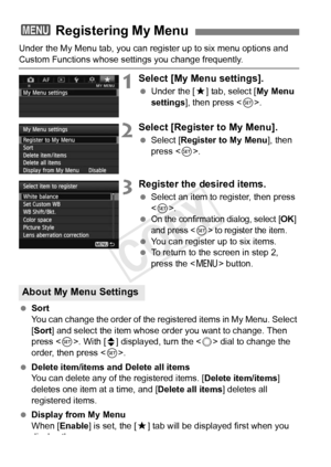 Page 346346
Under the My Menu tab, you can register up to six menu options and 
Custom Functions whose settings you change frequently.
1Select [My Menu settings].
 Under the [ 9] tab, select [ My Menu 
settings ], then press < 0>.
2Select [Register to My Menu].
  Select [Register to My Menu ], then 
press < 0>.
3Register the desired items.
  Select an item to register, then press 
.
 
On the confirmation dialog, select [OK] 
and press  to register the item.
  You can register up to six items.
  To return to the...