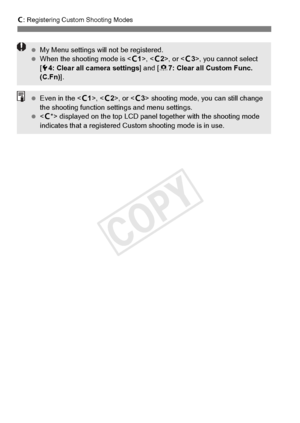 Page 352352
w: Registering Custom Shooting Modes
  My Menu settings will not be registered.
  When the shooting mode is < w1>, < w2>, or < w3>, you cannot select 
[ 5 4: Clear all camera settings ] and [87: Clear all Custom Func. 
(C.Fn) ].
 Even in the < w1>, < w2>, or < w3> shooting mode, you can still change 
the shooting function se ttings and menu settings.
   displayed on the to p LCD panel together wi th the shooting mode 
indicates that a regi stered Custom shooting mode is in use.
COPY  