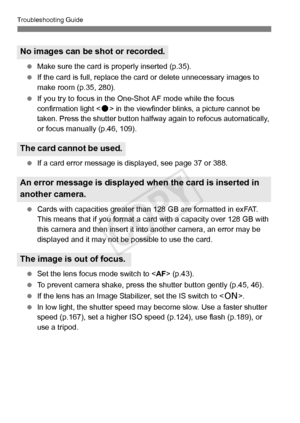 Page 374374
Troubleshooting Guide
 Make sure the card is  properly inserted (p.35).
  If the card is full, replace the ca rd or delete unnecessary images to 
make room (p.35, 280).
  If you try to focus in the One- Shot AF mode while the focus 
confirmation light < o> in the viewfinder blin ks, a picture cannot be 
taken. Press the shutter button halfw ay again to refocus automatically, 
or focus manually (p.46, 109).
  If a card error message is di splayed, see page 37 or 388.
  Cards with capacities greater...