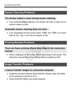 Page 384384
Troubleshooting Guide
 If you selected [Clean now f], the shutter will make a noise, but no 
picture is taken (p.294).
  If you repeatedly turn the power switch < 1> and < 2> at a short 
interval, the < f> icon may not appear (p.38).
  What is displayed on the screen di ffers depending on the printer. This 
instruction manual list s all the printing effects available (p.304).
  Install the provided software (E OS DIGITAL Solution Disk CD-ROM) 
on the personal computer (p.411).
  Check that EOS...