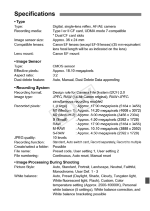 Page 389389
•TypeType:Digital, single-lens reflex, AF/AE camera
Recording media: Type I or II CF  card, UDMA mode 7-compatible
* Dual CF card slots
Image sensor size: Approx. 36 x 24 mm
Compatible lenses:
Canon EF lenses (except EF-S  lenses) (35 mm-equivalent 
lens focal length will be  as indicated on the lens)
Lens mount: Canon EF mount
• Image SensorType: CMOS sensor
Effective pixels: Approx. 18.10 megapixels
Aspect ratio: 3:2
Dust delete feature: Auto, Manual, Dust Delete Data appending
• Recording...