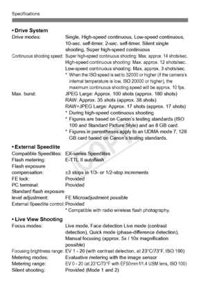 Page 392392
Specifications
• Drive SystemDrive modes:Single, High-speed continuous, Low-speed continuous, 
10-sec. self-timer, 2-sec. self-timer, Silent single 
shooting, Super high-speed continuous
Continuous shooting speed: Super  high-speed continuous shooting: Max. approx. 14 shots/sec.High-speed continuous shooting: Max. approx. 12 shots/sec.Low-speed continuous shooting: Max. approx. 3 shots/sec.*When the ISO speed is set to 32000 or higher (if the camera’s 
internal temperature is low,  ISO 20000 or...