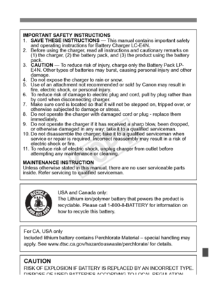 Page 403403
IMPORTANT SAFETY INSTRUCTIONS
1.SAVE THESE INSTRUCTIONS  — This manual contains important safety 
and operating instructions  for Battery Charger LC-E4N.
2. Before using the charger, read all instructions and cautionary remarks on 
(1) the charger, (2) the ba ttery pack, and (3) the pro duct using the battery 
pack.
3. CAUTION  — To reduce risk of injury, charge only the Battery Pack LP-
E4N. Other types of batteries may burst, ca using personal injury and other 
damage.
4. Do not expose the ch arger...