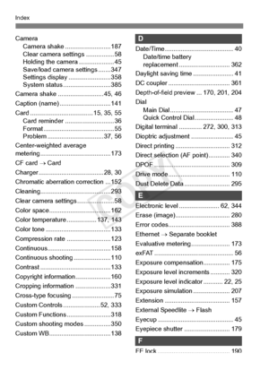 Page 414414
Index
CameraCamera shake ....... ................... 187
Clear camera se ttings ................ 58
Holding the came ra .................... 45
Save/load camera settings ....... 347
Settings display . ....................... 358
System status .... ....................... 385
Camera shake ....... ................... 45, 46
Caption (name) ...... ....................... 141
Card .................................... 1 5, 35, 55
Card reminder ............................ 36
Format ..................