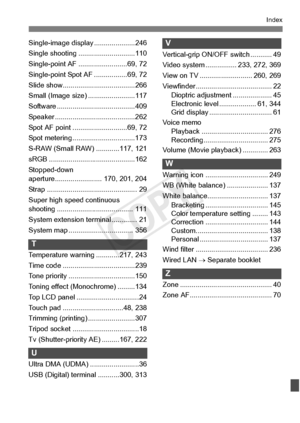 Page 419419
Index
Single-image display .....................246
Single shooting .... .........................110
Single-point AF .... .....................69, 72
Single-point Spot  AF .................69, 72
Slide show............ .........................266
Small (Image size) ........................117
Software ............... .........................409
Speaker .........................................262
Spot AF point ... .........................69, 72
Spot metering ................................173...