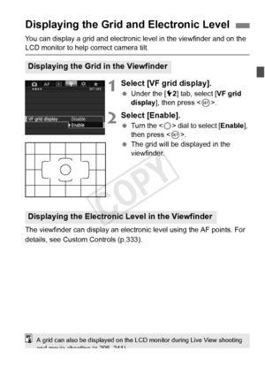 Page 6161
You can display a grid and electronic level in the viewfinder and on the 
LCD monitor to help correct camera tilt.
1Select [VF grid display].
 Under the [ 52] tab, select [ VF grid 
display ], then press < 0>.
2Select [Enable].
  Turn the < 5> dial to select [ Enable], 
then press < 0>.
  The grid will be displayed in the 
viewfinder.
The viewfinder can display an electron ic level using the AF points. For 
details, see Custom Controls (p.333).
Displaying the Grid and Electronic Level
Displaying the...