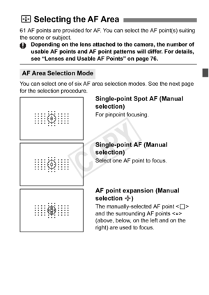 Page 6969
61 AF points are provided for AF. You can select the AF point(s) suiting 
the scene or subject. Depending on the lens attached to the camera, the number of 
usable AF points and AF point pa tterns will differ. For details, 
see “Lenses and Usable AF Points” on page 76.
You can select one of six AF area  selection modes. See the next page 
for the selection procedure.
Single-point Spot AF (Manual 
selection)
For pinpoint focusing.
Single-point AF (Manual 
selection)
Select one AF point to focus.
AF...