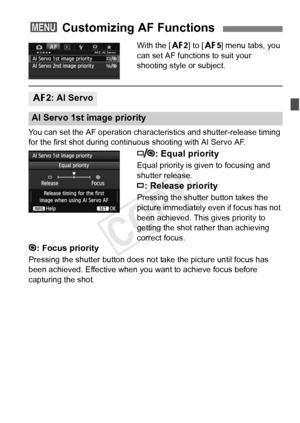 Page 9191
With the [22] to [ 25] menu tabs, you 
can set AF functions to suit your 
shooting style or subject.
You can set the AF operation characte ristics and shutter-release timing 
for the first shot during continuous shooting with AI Servo AF.
: Equal priority
Equal priority is given to focusing and 
shutter release.
: Release priority
Pressing the shutter button takes the 
picture immediately even if focus has not 
been achieved. This gives priority to 
getting the shot rather than achieving 
correct...