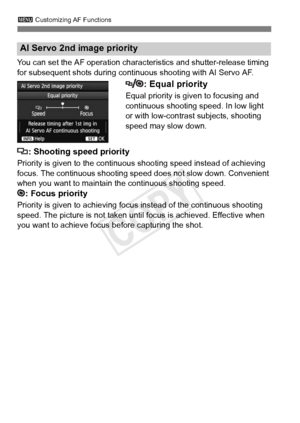 Page 923 Customizing AF Functions
92
You can set the AF operation characte ristics and shutter-release timing 
for subsequent shots during conti nuous shooting with AI Servo AF.
: Equal priority
Equal priority is given to focusing and 
continuous shooting speed. In low light 
or with low-contrast subjects, shooting 
speed may slow down.
: Shooting speed priority
Priority is given to the continuous shooting speed instead of achieving 
focus. The continuous shooting sp eed does not slow down. Convenient 
when you...