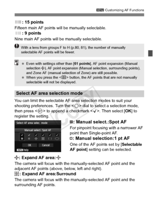 Page 9797
3 Customizing AF Functions
: 15 points
Fifteen main AF points will  be manually selectable.
: 9 points
Nine main AF points will be manually selectable.
You can limit the selectable AF area selection modes to suit your 
shooting preferences. Turn the < 5> dial to select a selection mode, 
then press < 0> to append a checkmark < X>. Then select [OK] to 
register the setting.
: Manual select.:Spot AF
For pinpoint focusing with a narrower AF 
point than Single-point AF.
: Manual selection:1 pt AF
One of...