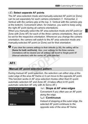 Page 9999
3 Customizing AF Functions
: Select separate AF points
The AF area selection mode and manua lly-selected AF point (or Zone) 
can be set separately for each camera orientation (1. Horizontal, 2. 
Vertical with the camera grip at the to p, 3. Vertical with the camera grip 
at the bottom). Convenient when, fo r instance, you want to keep using 
the right AF point during all camera orientations.
When you manually select the AF area selection mode and AF point (or 
Zone with Zone AF) for each of the  three...