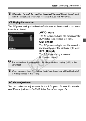 Page 103103
3 Customizing AF Functions N
The AF points and grid in the viewfin der can be illuminated in red when 
focus is achieved.
AUTO: Auto
The AF points and grid are automatically 
illuminated in red under low light.
ON: Enable
The AF points and grid are illuminated in 
red regardless of the ambient light level.
OFF: Disable
The AF points and grid are not 
illuminated in red.
You can make fine adjustments for the  AF’s point of focus. For details, 
see “Fine Adjustment of AF’s  Point of Focus” on page...