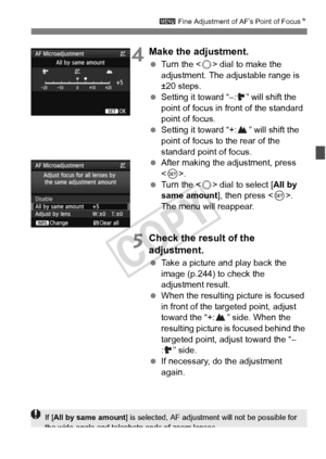 Page 105105
3 Fine Adjustment of AF’s Point of Focus N
4Make the adjustment.
 Turn the < 5> dial to make the 
adjustment. The adjustable range is 
±20 steps.
  Setting it toward “–: ” will shift the 
point of focus in front of the standard 
point of focus.
  Setting it toward “+: ” will shift the 
point of focus to the rear of the 
standard point of focus.
  After making the adjustment, press 
.
  Turn the < 5> dial to select [ All by 
same amount ], then press . 
The menu will reappear.
5Check the result of the...