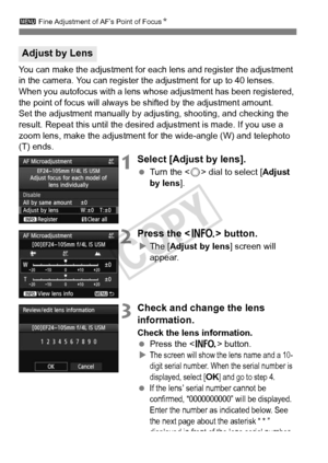 Page 106106
3 Fine Adjustment of AF’s Point of Focus N
You can make the adjustment for each lens and register the adjustment 
in the camera. You can register the adjustment for up to 40 lenses. 
When you autofocus with a lens whos e adjustment has been registered, 
the point of focus will always be  shifted by the adjustment amount.
Set the adjustment manually by ad justing, shooting, and checking the 
result. Repeat this until the desir ed adjustment is made. If you use a 
zoom lens, make the adjustment for the...