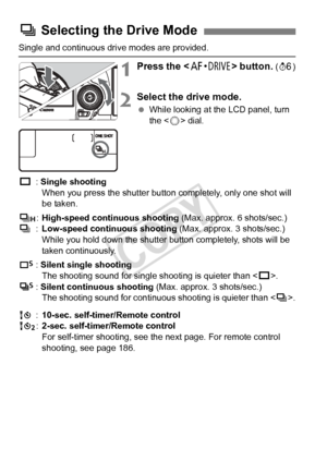 Page 112112
Single and continuous drive modes are provided.
1Press the  button. (9 )
2Select the drive mode.
 While looking at the LCD panel, turn 
the < 5> dial.
u : Single shooting
When you press the shutter button completely, only one shot will 
be taken.
o :High-speed continuous shooting  (Max. approx. 6 shots/sec.)
i :Low-speed continuous shooting  (Max. approx. 3 shots/sec.)
While you hold down the shutter  button completely, shots will be 
taken continuously.
B : Silent single shooting
The shooting sound...