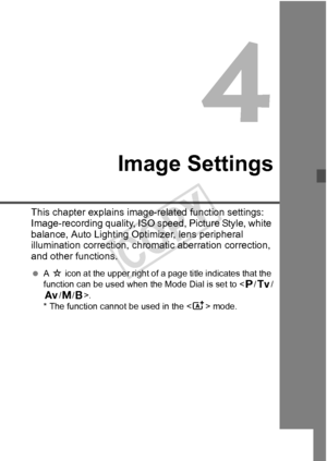 Page 115115
Image Settings
This chapter explains image-related function settings: 
Image-recording quality, ISO  speed, Picture Style, white 
balance, Auto Lighting Optimizer, lens peripheral 
illumination correction, chro matic aberration correction, 
and other functions.
  A M  icon at the upper right of a page title indicates that the 
function can be used when the Mode Dial is set to < d/s /
f /a/F>.
* The function cannot be used in the < A> mode.
COPY  