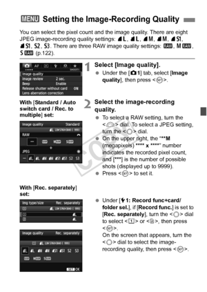 Page 119119
You can select the pixel count and the image quality. There are eight 
JPEG image-recording quality settings:  73, 83 , 74 , 84 , 7a , 
8 a , b , c . There are three RAW image quality settings:  1, 41 , 
61 (p.122).
1Select [Image quality].
 Under the [ z1] tab, select [Image 
quality ], then press < 0>.
2Select the image-recording 
quality.
  To select a RAW setting, turn the 
 dial. To select a JPEG setting, 
turn the < 5> dial.
  On the upper right, the “ **M 
(megapixels) **** x **** ” number...