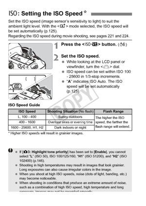 Page 124124
Set the ISO speed (image sensor’s sensitivity to light) to suit the 
ambient light level. With the  mode selected, the ISO speed will 
be set automatically (p.125).
Regarding the ISO speed during movi e shooting, see pages 221 and 224.
1Press the  button. (9 )
2Set the ISO speed.
 While looking at the LCD panel or 
viewfinder, turn the < 6> dial.
  ISO speed can be set within ISO 100 
- 25600 in 1/3-stop increments.
  “A” indicates ISO Auto. The ISO 
speed will be set automatically 
(p.125).
ISO...