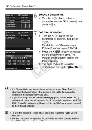 Page 136136
A Registering a Picture Style N
6Select a parameter.
 Turn the < 5> dial to select a 
parameter such as [Sharpness ], then 
press < 0>.
7Set the parameter.
  Turn the < 5> dial to set the 
parameter as desired, then press 
< 0 >. 
For details, see “Customizing a 
Picture Style” on pages 132-134.
  Press the < M> button to register 
the modified Picture Style. The 
Picture Style selection screen will 
then reappear.
X The base Picture Style will be 
indicated on the right of [ User Def. *].
 If a...