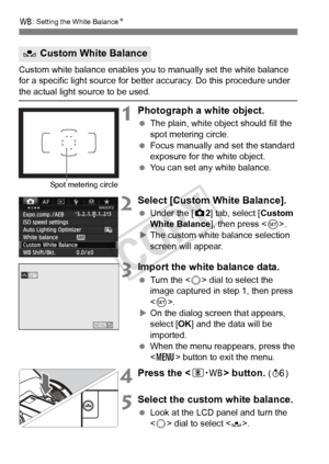 Page 138138
B: Setting the White Balance N
Custom white balance enables you to  manually set the white balance 
for a specific light source for better accuracy. Do this procedure under 
the actual light source to be used.
1Photograph a white object.
  The plain, white object should fill the 
spot metering circle.
  Focus manually and set the standard 
exposure for the white object.
  You can set any white balance.
2Select [Custom White Balance].
 Under the [ z2] tab, select [Custom 
White Balance], then press <...