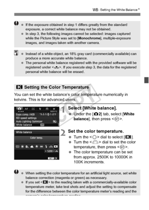 Page 139139
B: Setting the White Balance N
You can set the white balance’s co lor temperature numerically in kelvins. This is for advanced users.
1Select [White balance].
 Under the [ z2] tab, select [White 
balance], then press < 0>.
2Set the color temperature.
  Turn the < 5> dial to select [ P].
  Turn the < 6> dial to set the color 
temperature, then press < 0>.
  The color temperature can be set 
from approx. 2500K to 10000K in 
100K increments.
P  Setting the Color Temperature
 If the exposure obtained in...