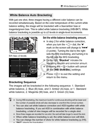 Page 141141
u White Balance Correction N
With just one shot, three images having a different color balance can be 
recorded simultaneously. Based on the color temperature of the current white 
balance setting, the image will be br acketed with a blue/amber bias or 
magenta/green bias. This is called wh ite balance bracketing (WB-BKT). White 
balance bracketing is possible up to ±3 levels in single-level increments.
Set the white balance bracketing amount.
 In step 2 for white balance correction, 
when you turn...