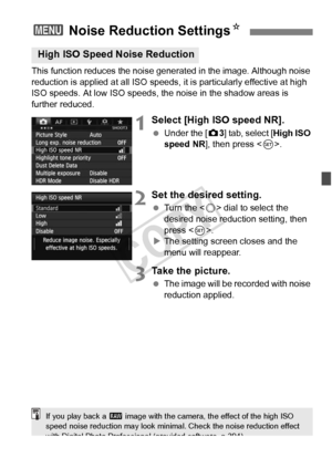 Page 143143
This function reduces the noise generated in the image. Although noise 
reduction is applied at all  ISO speeds, it is particularly effective at high 
ISO speeds. At low ISO speeds, the noise in the shadow areas is 
further reduced.
1Select [High ISO speed NR].
  Under the [ z3] tab, select [High ISO 
speed NR ], then press < 0>.
2Set the desired setting.
  Turn the < 5> dial to select the 
desired noise reduction setting, then 
press < 0>.
X The setting screen closes and the 
menu will reappear....