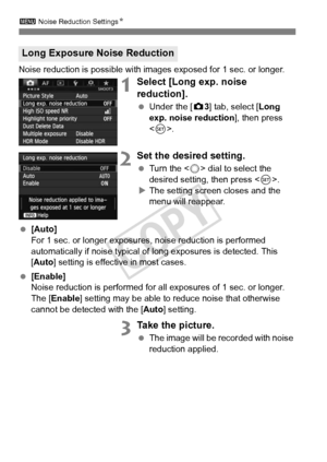 Page 144144
3 Noise Reduction Settings N
Noise reduction is possible with images exposed for 1 sec. or longer.
1Select [Long exp. noise 
reduction].
 Under the [ z3] tab, select [Long 
exp. noise reduction ], then press 
< 0 >.
2Set the desired setting.
  Turn the < 5> dial to select the 
desired setting, then press < 0>.
X The setting screen closes and the 
menu will reappear.
  [Auto]
For 1 sec. or longer exposures , noise reduction is performed 
automatically if noise typical of  long exposures is detected....