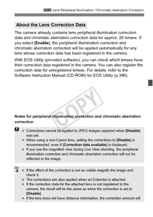 Page 149149
3 Lens Peripheral Illumination / Chromatic Aberration Correction
The camera already contains lens  peripheral illumination correction 
data and chromatic aberration correction data for approx. 25 lenses. If 
you select [ Enable], the peripheral illumination correction and 
chromatic aberration correction will be applied automatically for any 
lens whose correction data has been registered in the camera.
With EOS Utility (provided software), you can check which lenses have 
their correction data...